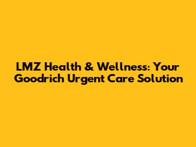 LMZ Health & Wellness: Your Goodrich Urgent Care Solution