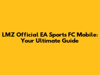 LMZ Official EA Sports FC Mobile: Your Ultimate Guide