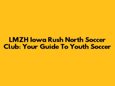 LMZH Iowa Rush North Soccer Club: Your Guide To Youth Soccer