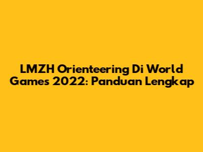 LMZH Orienteering Di World Games 2022: Panduan Lengkap