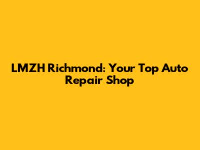LMZH Richmond: Your Top Auto Repair Shop
