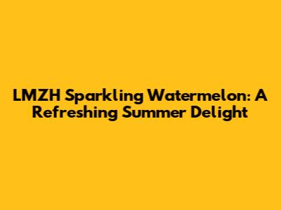 LMZH Sparkling Watermelon: A Refreshing Summer Delight