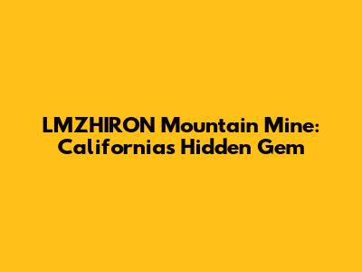 LMZHIRON Mountain Mine: California's Hidden Gem