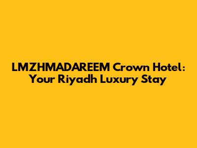LMZHMADAREEM Crown Hotel: Your Riyadh Luxury Stay