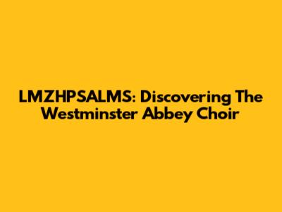 LMZHPSALMS: Discovering The Westminster Abbey Choir