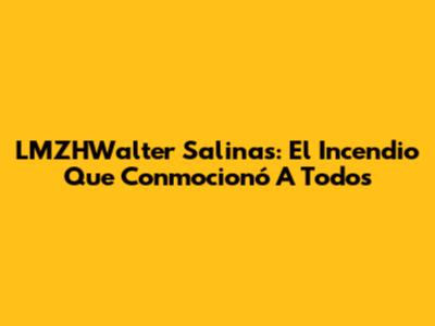 LMZHWalter Salinas: El Incendio Que Conmocionó A Todos
