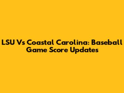 LSU Vs Coastal Carolina: Baseball Game Score Updates