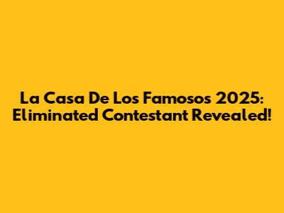La Casa De Los Famosos 2025: Eliminated Contestant Revealed!