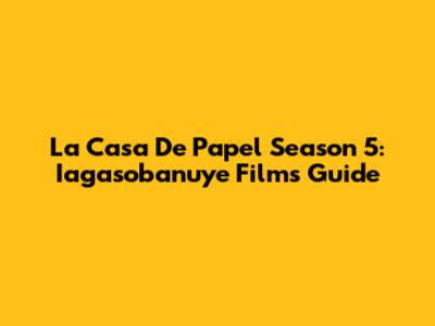 La Casa De Papel Season 5: Iagasobanuye Films Guide