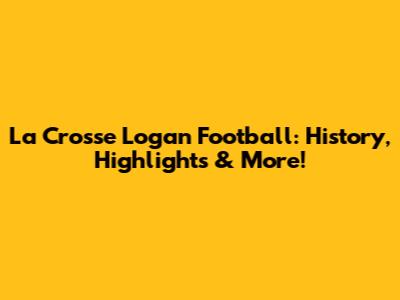 La Crosse Logan Football: History, Highlights & More!