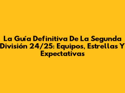 La Guía Definitiva De La Segunda División 24/25: Equipos, Estrellas Y Expectativas