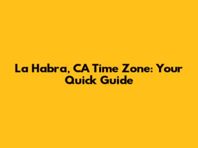 La Habra, CA Time Zone: Your Quick Guide