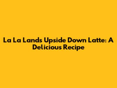La La Land's Upside Down Latte: A Delicious Recipe