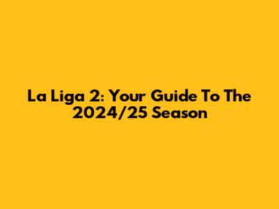 La Liga 2: Your Guide To The 2024/25 Season