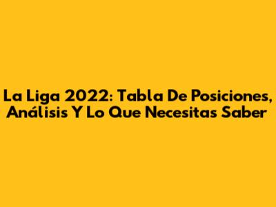 La Liga 2022: Tabla De Posiciones, Análisis Y Lo Que Necesitas Saber