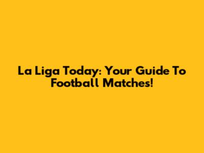 La Liga Today: Your Guide To Football Matches!