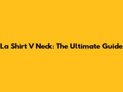 La Shirt V Neck: The Ultimate Guide