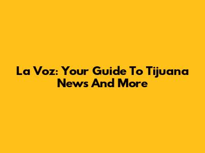 La Voz: Your Guide To Tijuana News And More