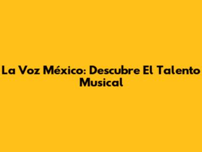 La Voz México: Descubre El Talento Musical