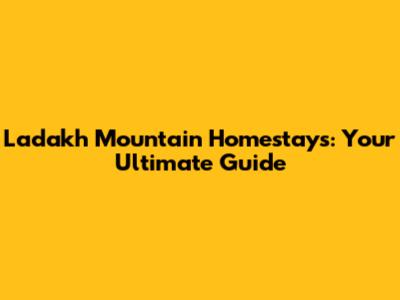 Ladakh Mountain Homestays: Your Ultimate Guide