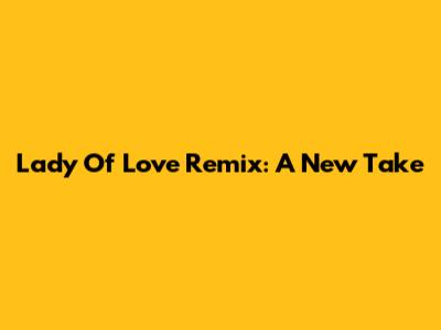 Lady Of Love Remix: A New Take