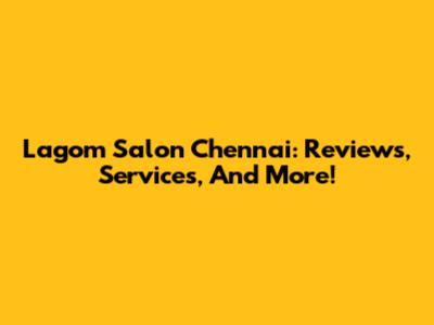 Lagom Salon Chennai: Reviews, Services, And More!