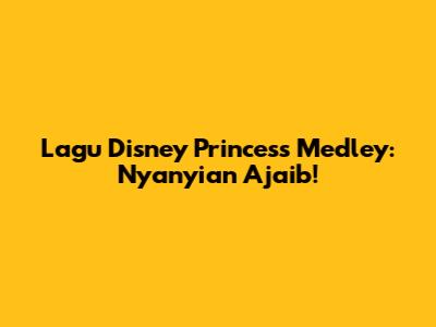 Lagu Disney Princess Medley: Nyanyian Ajaib!