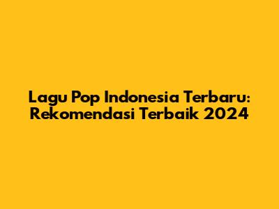 Lagu Pop Indonesia Terbaru: Rekomendasi Terbaik 2024