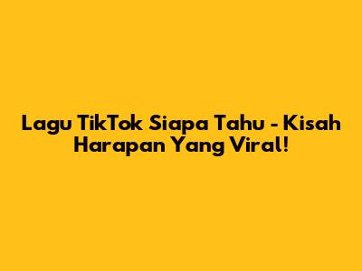 Lagu TikTok 'Siapa Tahu' - Kisah Harapan Yang Viral!