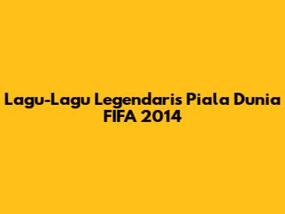Lagu-Lagu Legendaris Piala Dunia FIFA 2014