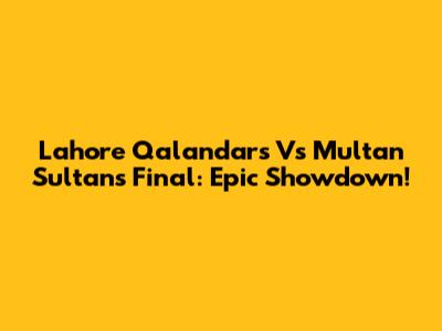 Lahore Qalandars Vs Multan Sultans Final: Epic Showdown!