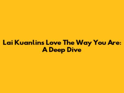 Lai Kuanlin's "Love The Way You Are": A Deep Dive