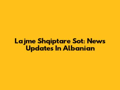 Lajme Shqiptare Sot: News Updates In Albanian