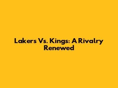 Lakers Vs. Kings: A Rivalry Renewed