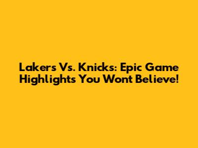 Lakers Vs. Knicks: Epic Game Highlights You Won't Believe!