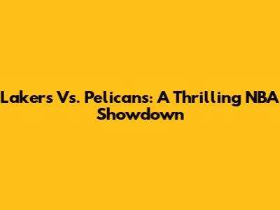 Lakers Vs. Pelicans: A Thrilling NBA Showdown