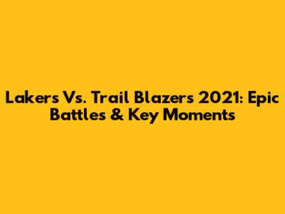 Lakers Vs. Trail Blazers 2021: Epic Battles & Key Moments