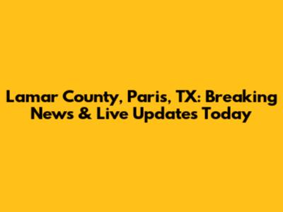 Lamar County, Paris, TX: Breaking News & Live Updates Today