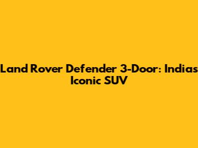 Land Rover Defender 3-Door: India's Iconic SUV