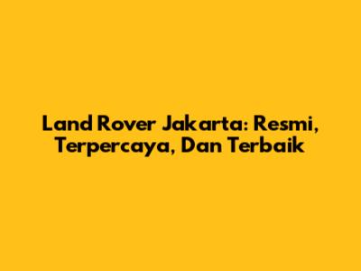 Land Rover Jakarta: Resmi, Terpercaya, Dan Terbaik