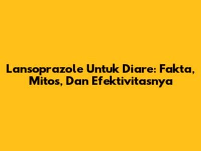 Lansoprazole Untuk Diare: Fakta, Mitos, Dan Efektivitasnya