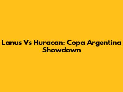 Lanus Vs Huracan: Copa Argentina Showdown