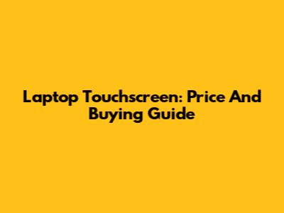 Laptop Touchscreen: Price And Buying Guide
