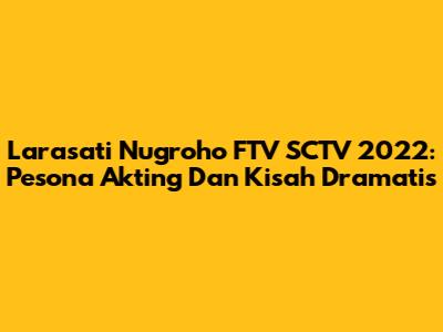Larasati Nugroho FTV SCTV 2022: Pesona Akting Dan Kisah Dramatis
