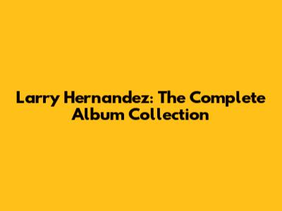 Larry Hernandez: The Complete Album Collection
