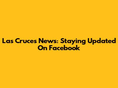 Las Cruces News: Staying Updated On Facebook