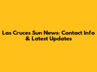Las Cruces Sun News: Contact Info & Latest Updates