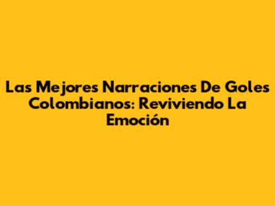Las Mejores Narraciones De Goles Colombianos: Reviviendo La Emoción