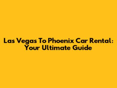 Las Vegas To Phoenix Car Rental: Your Ultimate Guide