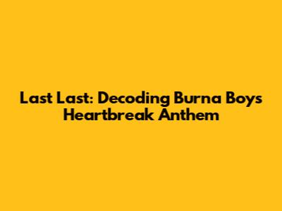 Last Last: Decoding Burna Boy's Heartbreak Anthem